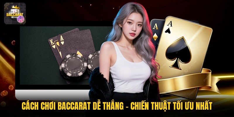Cách Chơi Baccarat Dễ Thắng - Chiến Thuật Tối Ưu Nhất
