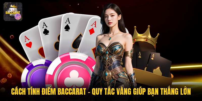 Cách Tính Điểm Baccarat - Quy Tắc Vàng Giúp Bạn Thắng Lớn